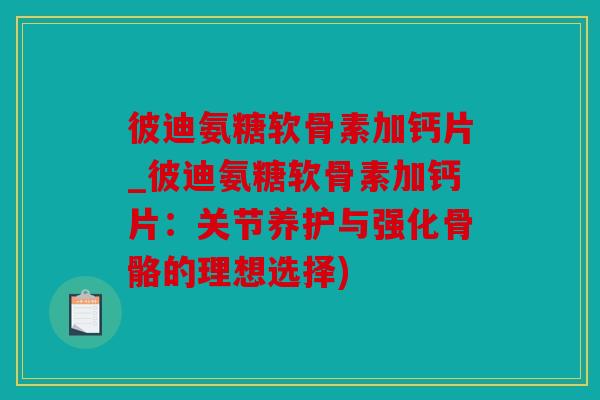 彼迪氨糖软骨素加钙片_彼迪氨糖软骨素加钙片：关节养护与强化骨骼的理想选择)