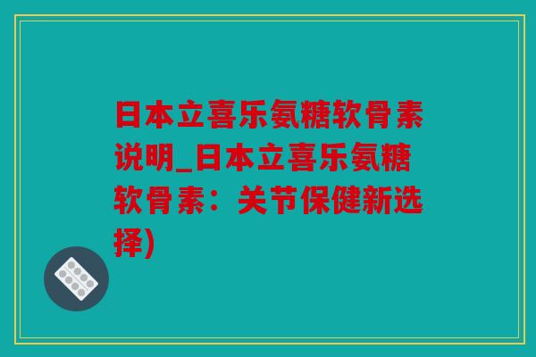 日本立喜乐氨糖软骨素说明_日本立喜乐氨糖软骨素：关节保健新选择)