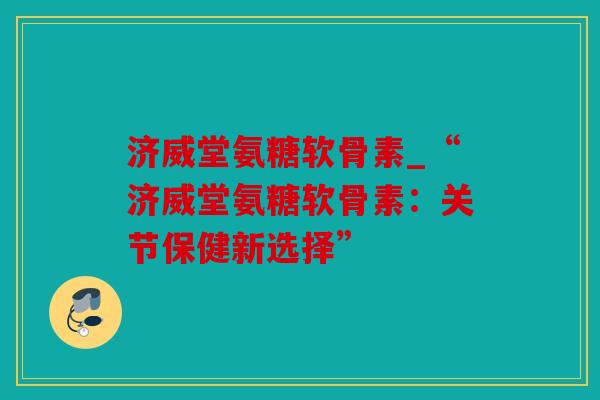 济威堂氨糖软骨素_“济威堂氨糖软骨素：关节保健新选择”
