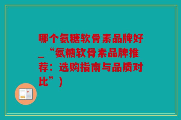 哪个氨糖软骨素品牌好_“氨糖软骨素品牌推荐：选购指南与品质对比”)