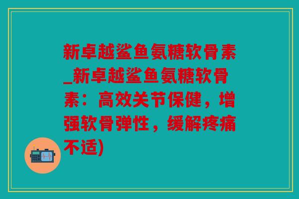 新卓越鲨鱼氨糖软骨素_新卓越鲨鱼氨糖软骨素：高效关节保健，增强软骨弹性，缓解疼痛不适)