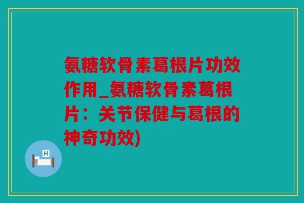 氨糖软骨素葛根片功效作用_氨糖软骨素葛根片：关节保健与葛根的神奇功效)