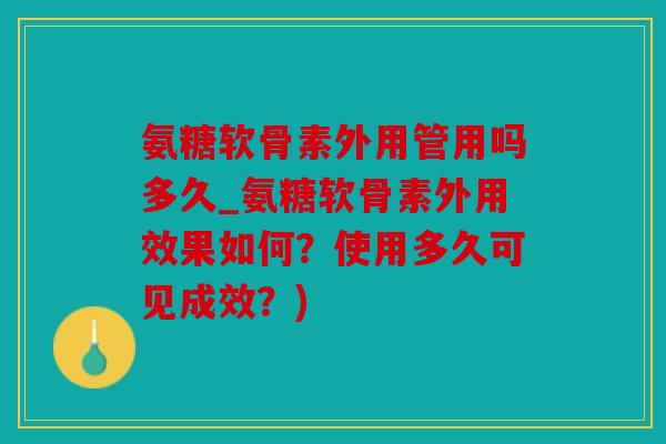 氨糖软骨素外用管用吗多久_氨糖软骨素外用效果如何？使用多久可见成效？)