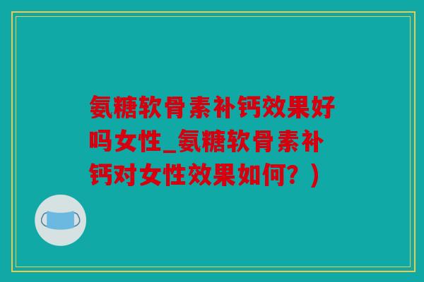 氨糖软骨素补钙效果好吗女性_氨糖软骨素补钙对女性效果如何？)
