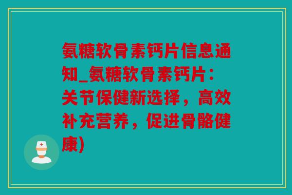 氨糖软骨素钙片信息通知_氨糖软骨素钙片：关节保健新选择，高效补充营养，促进骨骼健康)