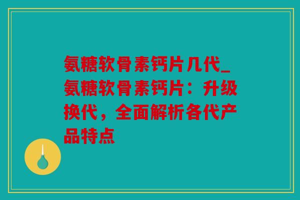 氨糖软骨素钙片几代_氨糖软骨素钙片：升级换代，全面解析各代产品特点
