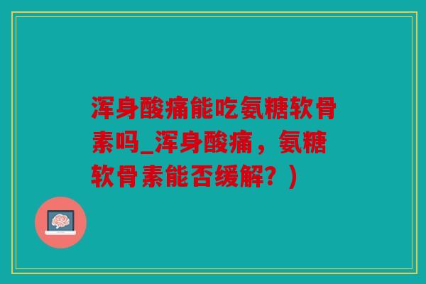 浑身酸痛能吃氨糖软骨素吗_浑身酸痛，氨糖软骨素能否缓解？)