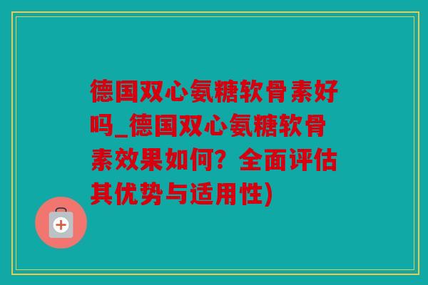 德国双心氨糖软骨素好吗_德国双心氨糖软骨素效果如何？全面评估其优势与适用性)