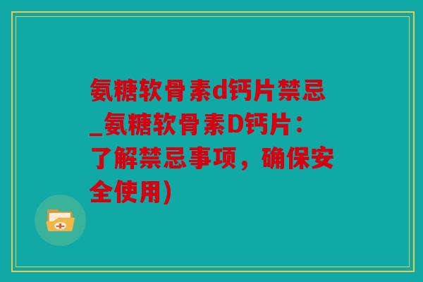 氨糖软骨素d钙片禁忌_氨糖软骨素D钙片：了解禁忌事项，确保安全使用)