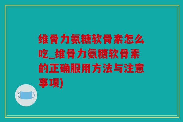 维骨力氨糖软骨素怎么吃_维骨力氨糖软骨素的正确服用方法与注意事项)