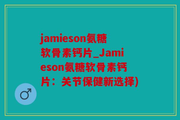 jamieson氨糖软骨素钙片_Jamieson氨糖软骨素钙片:关节保健新选择)-第1张图片-关节骑士 jamieson氨糖软骨素钙片_Jamieson氨糖软骨素钙片:关节保健新选择)-第1张图片-关节骑士