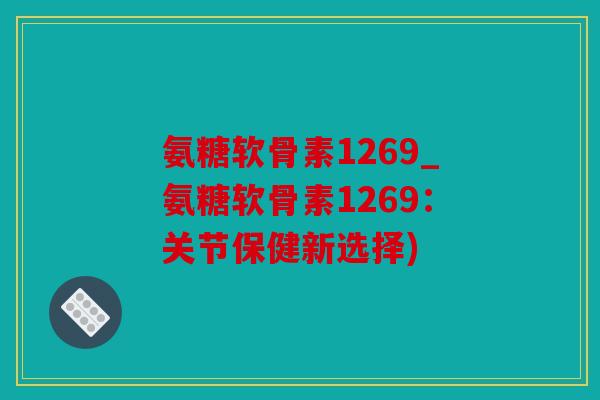 氨糖软骨素1269_氨糖软骨素1269：关节保健新选择)
