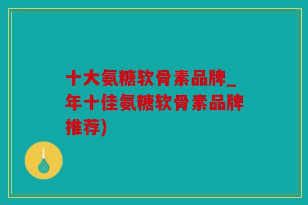 十大氨糖软骨素品牌_年十佳氨糖软骨素品牌推荐)