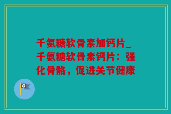 千氨糖软骨素加钙片_千氨糖软骨素钙片：强化骨骼，促进关节健康