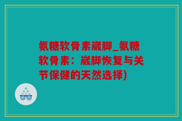 氨糖软骨素崴脚_氨糖软骨素：崴脚恢复与关节保健的天然选择)