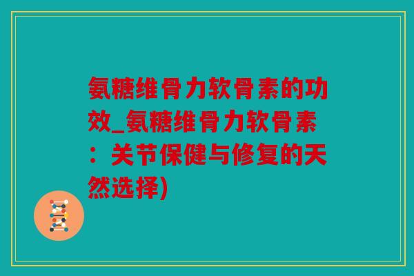 氨糖维骨力软骨素的功效_氨糖维骨力软骨素：关节保健与修复的天然选择)