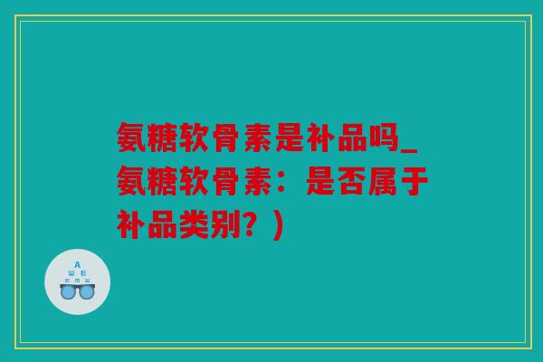 氨糖软骨素是补品吗_氨糖软骨素：是否属于补品类别？)