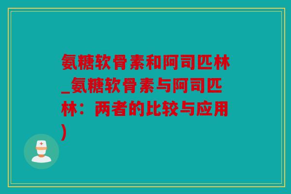 氨糖软骨素和阿司匹林_氨糖软骨素与阿司匹林：两者的比较与应用)