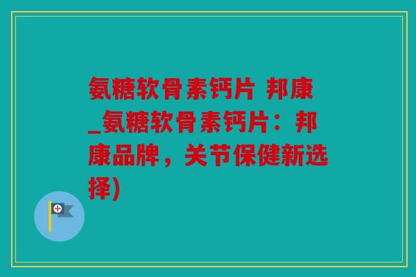 氨糖软骨素钙片 邦康_氨糖软骨素钙片：邦康品牌，关节保健新选择)