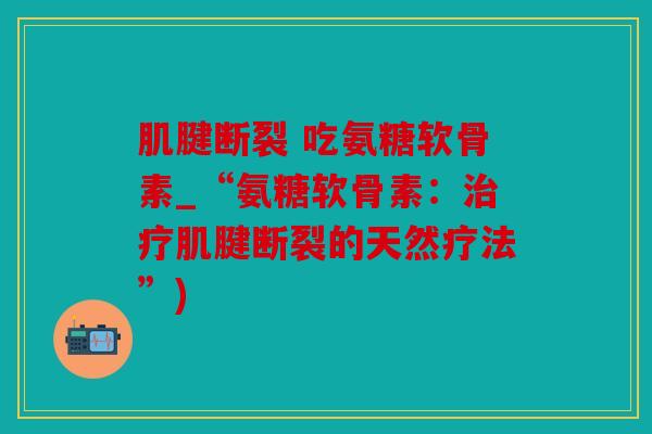 肌腱断裂 吃氨糖软骨素_“氨糖软骨素：治疗肌腱断裂的天然疗法”)