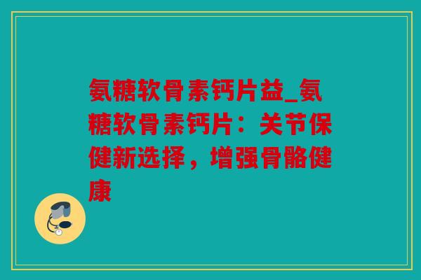 氨糖软骨素钙片益_氨糖软骨素钙片：关节保健新选择，增强骨骼健康