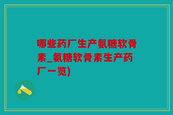 哪些药厂生产氨糖软骨素_氨糖软骨素生产药厂一览)