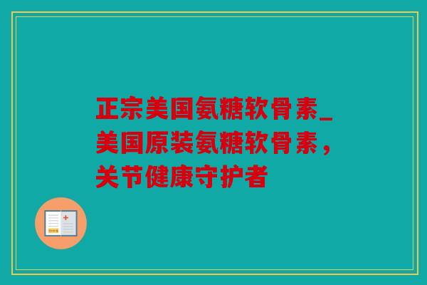 正宗美国氨糖软骨素_美国原装氨糖软骨素，关节健康守护者