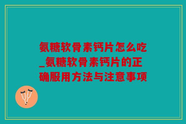 氨糖软骨素钙片怎么吃_氨糖软骨素钙片的正确服用方法与注意事项