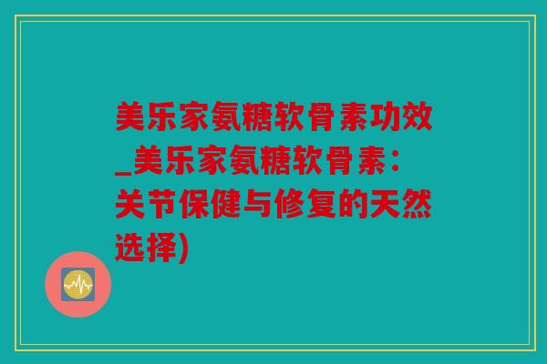 美乐家氨糖软骨素功效_美乐家氨糖软骨素：关节保健与修复的天然选择)