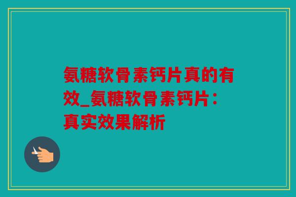 氨糖软骨素钙片真的有效_氨糖软骨素钙片：真实效果解析