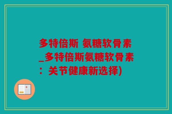 多特倍斯 氨糖软骨素_多特倍斯氨糖软骨素：关节健康新选择)