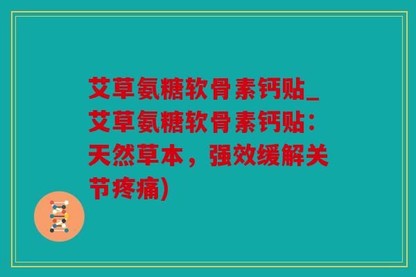 艾草氨糖软骨素钙贴_艾草氨糖软骨素钙贴：天然草本，强效缓解关节疼痛)