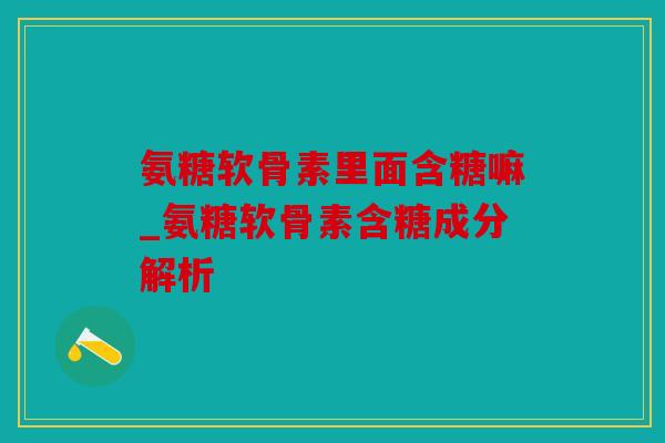 氨糖软骨素里面含糖嘛_氨糖软骨素含糖成分解析-第1张图片-关节骑士