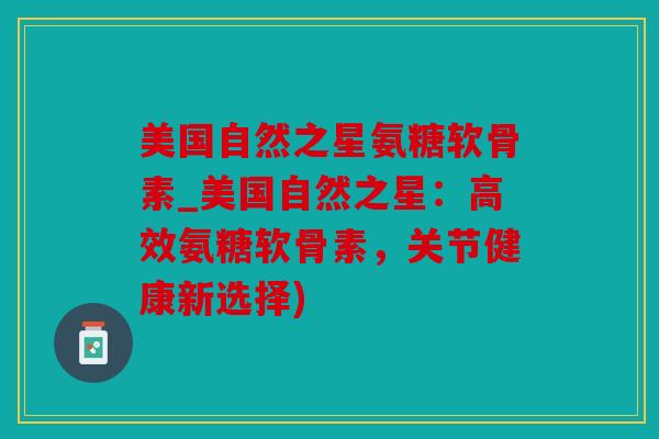 美国自然之星氨糖软骨素_美国自然之星：高效氨糖软骨素，关节健康新选择)