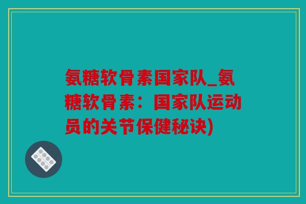 氨糖软骨素国家队_氨糖软骨素：国家队运动员的关节保健秘诀)