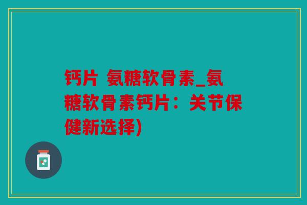 钙片 氨糖软骨素_氨糖软骨素钙片：关节保健新选择)