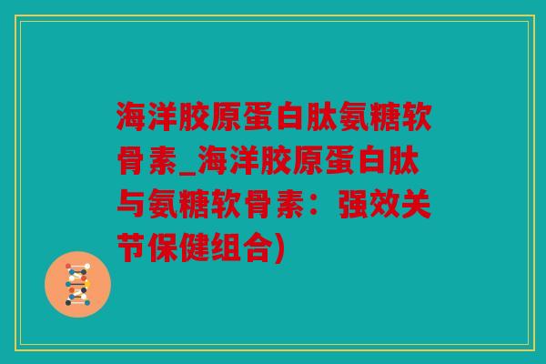 海洋胶原蛋白肽氨糖软骨素_海洋胶原蛋白肽与氨糖软骨素：强效关节保健组合)