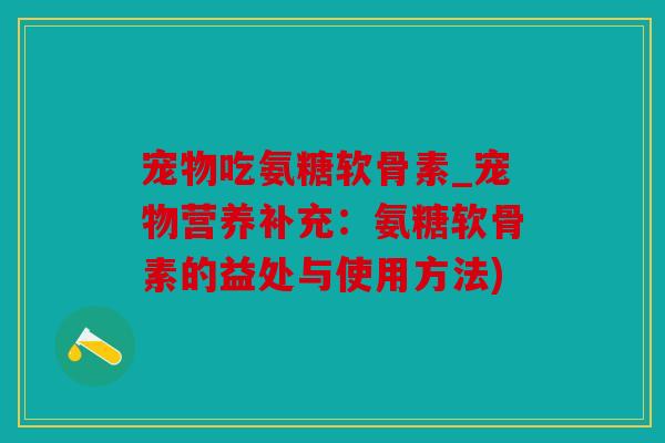 宠物吃氨糖软骨素_宠物营养补充：氨糖软骨素的益处与使用方法)
