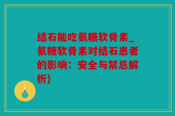 结石能吃氨糖软骨素_氨糖软骨素对结石患者的影响：安全与禁忌解析)