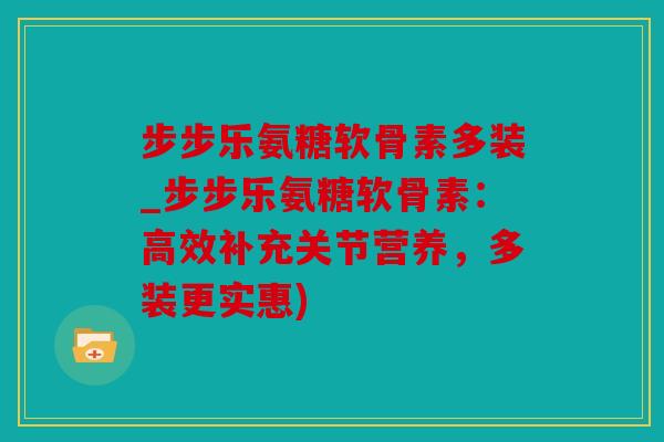 步步乐氨糖软骨素多装_步步乐氨糖软骨素：高效补充关节营养，多装更实惠)