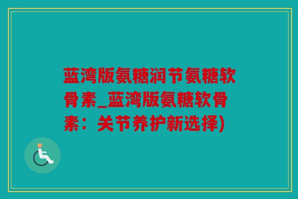 蓝湾版氨糖润节氨糖软骨素_蓝湾版氨糖软骨素：关节养护新选择)