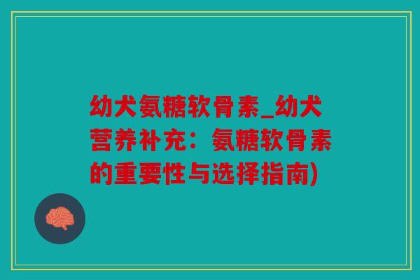 幼犬氨糖软骨素_幼犬营养补充：氨糖软骨素的重要性与选择指南)