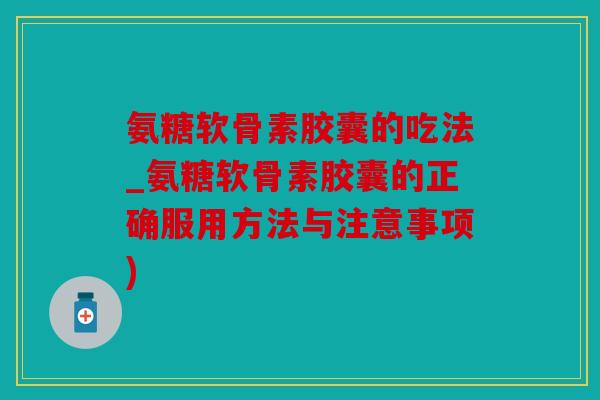 氨糖软骨素胶囊的吃法_氨糖软骨素胶囊的正确服用方法与注意事项)