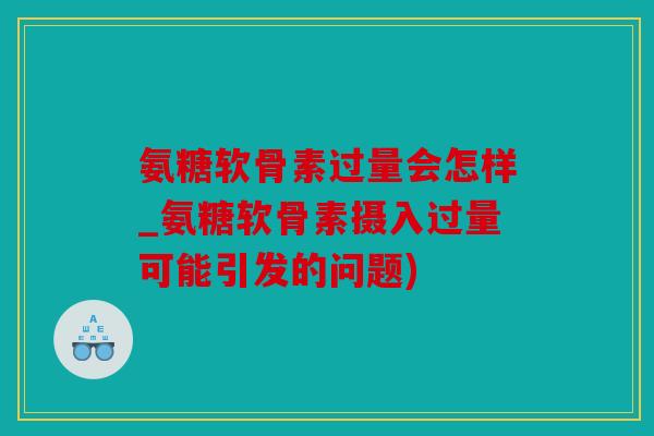 氨糖软骨素过量会怎样_氨糖软骨素摄入过量可能引发的问题)