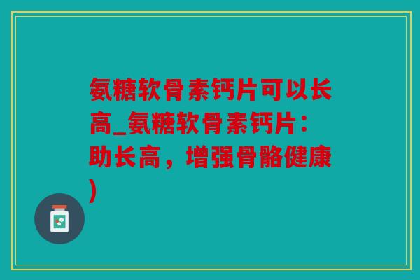 氨糖软骨素钙片可以长高_氨糖软骨素钙片：助长高，增强骨骼健康)
