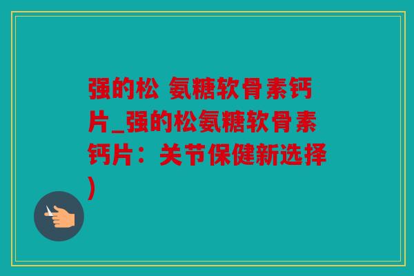 强的松 氨糖软骨素钙片_强的松氨糖软骨素钙片：关节保健新选择)