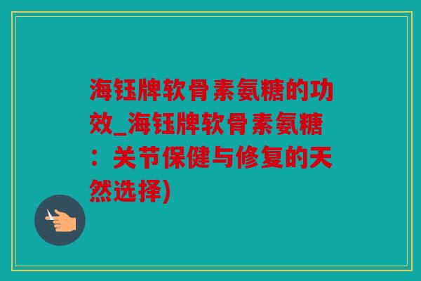 海钰牌软骨素氨糖的功效_海钰牌软骨素氨糖：关节保健与修复的天然选择)