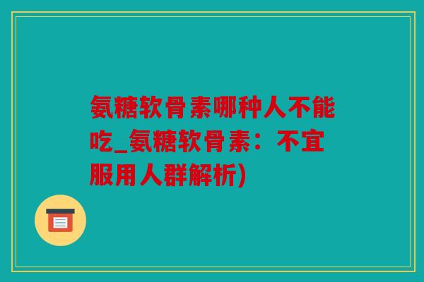 氨糖软骨素哪种人不能吃_氨糖软骨素：不宜服用人群解析)