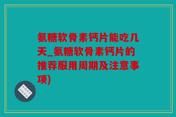 氨糖软骨素钙片能吃几天_氨糖软骨素钙片的推荐服用周期及注意事项)
