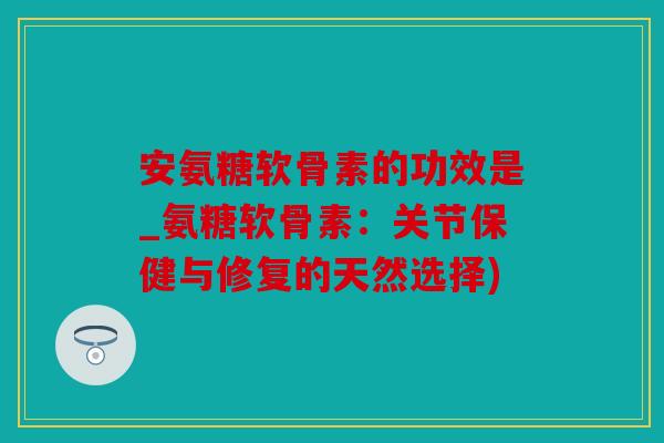 安氨糖软骨素的功效是_氨糖软骨素：关节保健与修复的天然选择)